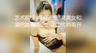 艺术院校学舞蹈的漂亮美女和酒吧跳舞认识的富二代帅哥开房啪啪