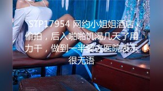 STP17954 网约小姐姐酒店偷拍，后入啪啪饥渴几天了用力干，做到一半要去医院表示很无语