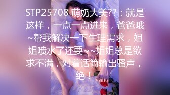 STP25708 萌奶大美??：就是这样，一点一点进来，爸爸哦~帮我解决一下生理需求，姐姐喷水了还要~~姐姐总是欲求不满，对着话筒输出骚声，绝！