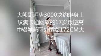 大熊哥酒店3000块约炮身上纹满卡通图案的17岁叛逆高中辍学兼职外围女172CM大长腿