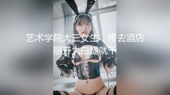 艺术学院大三女生，带去酒店掰开大白腿就干