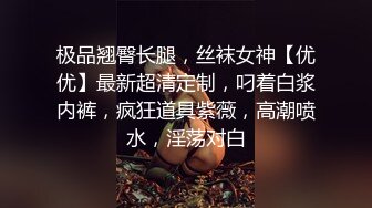 极品翘臀长腿，丝袜女神【优优】最新超清定制，叼着白浆内裤，疯狂道具紫薇，高潮喷水，淫荡对白