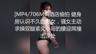 [MP4/706MB]酒店偷拍 健身房认识不久的男女，骚女主动求操双腿紧夹小哥的腰迎屌撞击深处