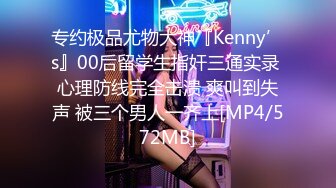 专约极品尤物大神『Kenny’s』00后留学生指奸三通实录 心理防线完全击溃 爽叫到失声 被三个男人一齐上[MP4/572MB]