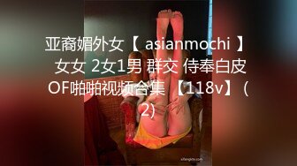 亚裔媚外女【 asianmochi 】 女女 2女1男 群交 侍奉白皮OF啪啪视频合集 【118v】 (2)