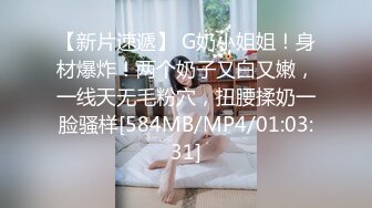 【新片速遞】 G奶小姐姐！身材爆炸！两个奶子又白又嫩，一线天无毛粉穴，扭腰揉奶一脸骚样[584MB/MP4/01:03:31]