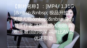 【影片名称】：[MP4/ 1.31G]&nbsp;&nbsp; 极品开放的美腿尤物&nbsp;&nbsp;身为性工作者 还如此投入啪啪 真难得 被顶的很深 叫床比AV女优还带劲