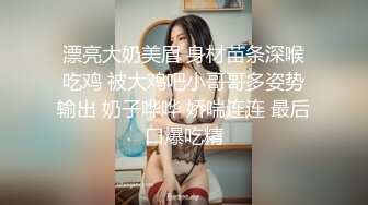 漂亮大奶美眉 身材苗条深喉吃鸡 被大鸡吧小哥哥多姿势输出 奶子哗哗 娇喘连连 最后口爆吃精