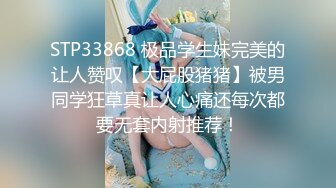 STP33868 极品学生妹完美的让人赞叹【大屁股猪猪】被男同学狂草真让人心痛还每次都要无套内射推荐！