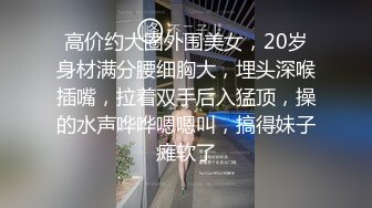 高价约大圈外围美女，20岁身材满分腰细胸大，埋头深喉插嘴，拉着双手后入猛顶，操的水声哗哗嗯嗯叫，搞得妹子瘫软了