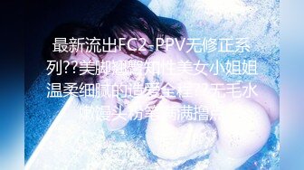 最新流出FC2-PPV无修正系列??美脚翘臀知性美女小姐姐温柔细腻的造爱全程??无毛水嫩馒头粉笔满满撸点