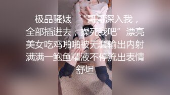 ✿极品骚婊✿“哥哥深入我，全部插进去，操死我吧”漂亮美女吃鸡啪啪被无套输出内射满满一鲍鱼精液不停流出表情舒坦