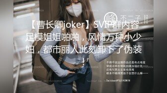 【曹长卿joker】SVIP群内容足模姐姐啪啪，风情万种小少妇，都市丽人此刻卸下了伪装！