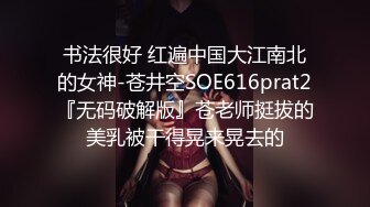 书法很好 红遍中国大江南北的女神-苍井空SOE616prat2『无码破解版』苍老师挺拔的美乳被干得晃来晃去的