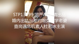 STP13999 国产AV剧情出品婚内出轨出差约炮女同学老婆查岗遇危机素人杜若冰主演