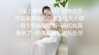 《屎上最强?厕拍》坑神逆天作品旱厕偸拍超多女性大小便~各个年龄段都有~这视角真是绝了~肥美屁股粉嫩私处尽收眼底