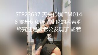 STP23637 天美传媒 TM0148 艷母6 和继子乱伦的孟若羽 终究还是被老公发现了 孟若羽