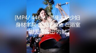 [MP4/ 446M] 漂亮大奶少妇 身材丰腴 白虎肥鲍鱼 在浴室被无套输出 内射