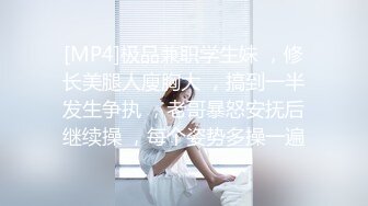 [MP4]极品兼职学生妹 ，修长美腿人廋胸大 ，搞到一半发生争执 ，老哥暴怒安抚后继续操 ，每个姿势多操一遍