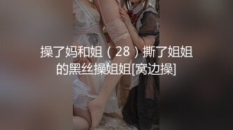 操了妈和姐（28）撕了姐姐的黑丝操姐姐[窝边操]