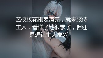 艺校校花刚表演完，就来服侍主人，看样子她很累了，但还是想让主人高兴！