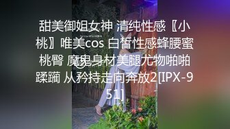 甜美御姐女神 清纯性感〖小桃〗唯美cos 白皙性感蜂腰蜜桃臀 魔鬼身材美腿尤物啪啪蹂躏 从矜持走向奔放2[IPX-951]