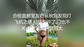 合租直男室友自从被我发现打飞机之后,彻底放开了,门也不关,黄片放的声音贼大