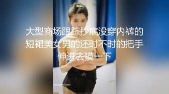 大型商场跟踪抄底没穿内裤的短裙美女男的还时不时的把手伸进去摸一下