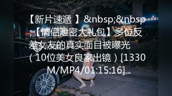 【新片速遞 】&nbsp;&nbsp;【情侣泄密大礼包】多位反差女友的真实面目被曝光❤️（10位美女良家出镜）[1330M/MP4/01:15:16]