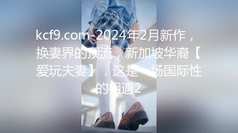 kcf9.com-2024年2月新作， 换妻界的顶流，新加坡华裔【爱玩夫妻】，这是一场国际性的相遇2