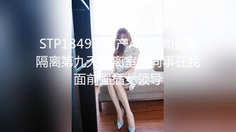 STP18492 国产AV剧情疫情隔离第九天隔离室男同事在我面前强插女领导