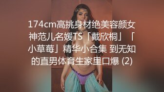 174cm高挑身材绝美容颜女神范儿名媛TS「戴欣桐」「小草莓」精华小合集 到无知的直男体育生家里口爆 (2)