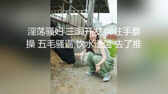 淫荡骚妇 三洞开发 绑住手暴操 五毛骚逼 饮水泛滥 去了推荐