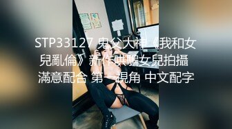 STP33127 鬼父大神《我和女兒亂倫》新作哄騙女兒拍攝 滿意配合 第一視角 中文配字