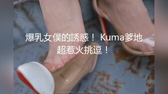 爆乳女僕的誘惑！ Kuma爹地超惹火挑逗！