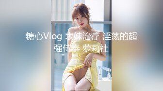 糖心Vlog 表妹治疗 淫荡的超强侍奉 萝莉社