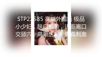 STP22585 高端外围场 极品小少妇，肤白貌美，近距离口交舔穴，高潮迭起干爽真刺激