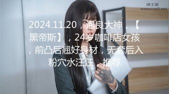 2024.11.20，泡良大神，【黑帝斯】，24岁咖啡店女孩，前凸后翘好身材，无套后入粉穴水汪汪，推荐