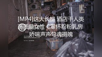 [MP4]这大长腿 酒店干人类高质量女性 C罩杯粉粉乳房 娇喘声声勾魂摄魄