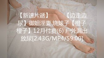 【新速片遞】 ⭐⭐⭐【边走边尿】御姐淫妻 烧婊子【橙子橙子】12月付费(6) 户外漏出放尿[2.43G/MP4/59:00]