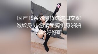 国产TS系列骚货沫沫口交深喉纹身男 激情坐骑侧身啪啪呻吟好好听