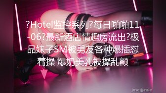 ?Hotel监控系列?每日啪啪11-06?最新酒店情趣房流出?极品妹子SM被男友各种爆插怼着操 爆奶美乳被操乱颤