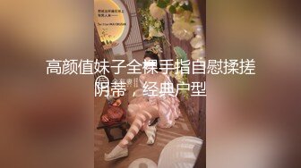 高颜值妹子全裸手指自慰揉搓阴蒂，经典户型