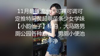 11月最新流出，可裸可调可定推特网黄超萌苗条少女学妹【小韵仙子】私拍，大马路男厕公园各种露出，男厕小便池舔干净