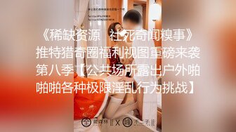 《稀缺资源✅社死奇闻糗事》推特猎奇圈福利视图重磅来袭第八季【公共场所露出户外啪啪啪各种极限淫乱行为挑战】