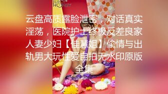 云盘高质露脸泄密，对话真实淫荡，医院护士终极反差良家人妻少妇【佳慧姐】偸情与出轨男大玩性爱自拍无水印原版全集