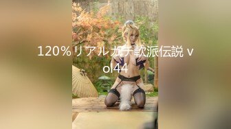 120％リアルガチ軟派伝説 vol44