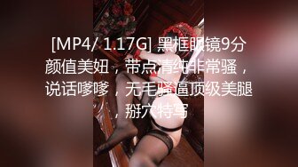 [MP4/ 1.17G] 黑框眼镜9分颜值美妞，带点清纯非常骚，说话嗲嗲，无毛骚逼顶级美腿，掰穴特写