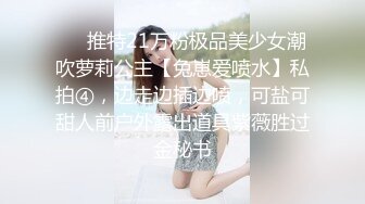 ❤️推特21万粉极品美少女潮吹萝莉公主【兔崽爱喷水】私拍④，边走边插边喷，可盐可甜人前户外露出道具紫薇胜过金秘书