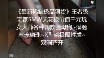 《最新稀缺极品狠货》王者级玩家SM界天花板价值千元玩女大师各种调教骚母狗~灌肠塞玻璃珠~X型架极限性虐~双洞齐开